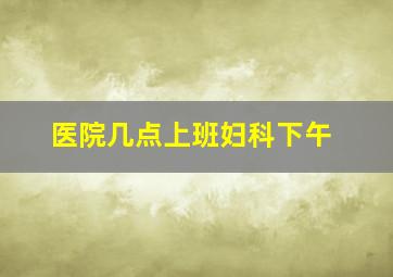 医院几点上班妇科下午