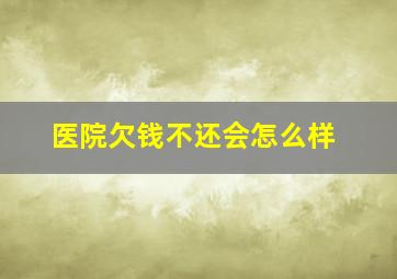 医院欠钱不还会怎么样