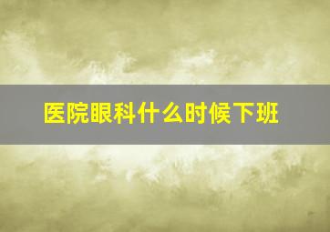 医院眼科什么时候下班