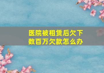 医院被租赁后欠下数百万欠款怎么办