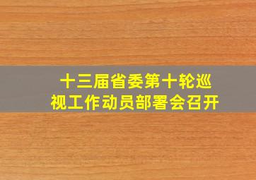 十三届省委第十轮巡视工作动员部署会召开