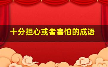 十分担心或者害怕的成语