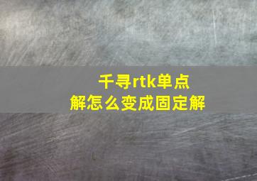 千寻rtk单点解怎么变成固定解