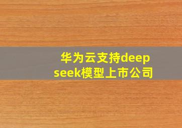 华为云支持deepseek模型上市公司