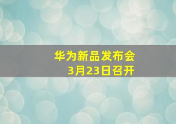 华为新品发布会3月23日召开