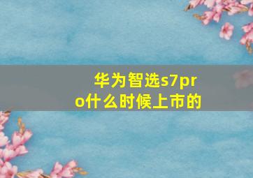 华为智选s7pro什么时候上市的