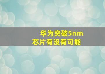 华为突破5nm芯片有没有可能