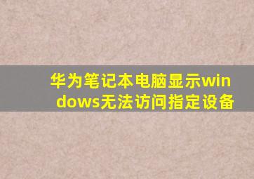 华为笔记本电脑显示windows无法访问指定设备