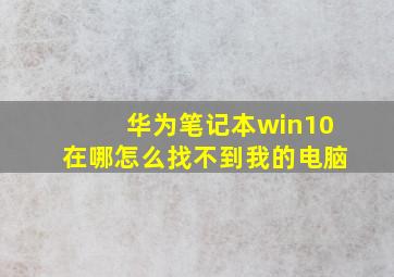 华为笔记本win10在哪怎么找不到我的电脑