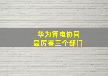 华为算电协同最厉害三个部门