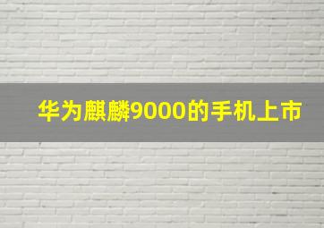 华为麒麟9000的手机上市