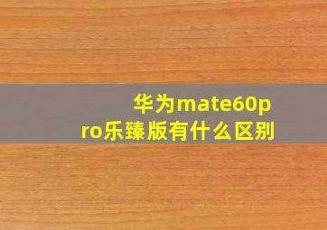 华为mate60pro乐臻版有什么区别