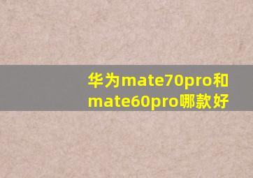 华为mate70pro和mate60pro哪款好