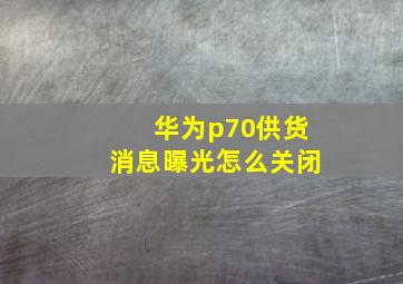 华为p70供货消息曝光怎么关闭