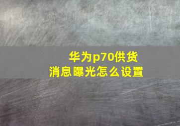 华为p70供货消息曝光怎么设置