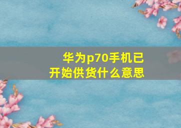 华为p70手机已开始供货什么意思