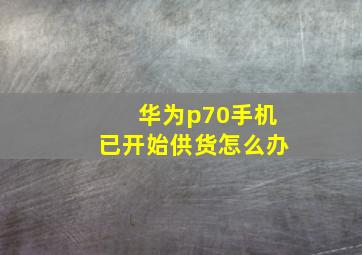 华为p70手机已开始供货怎么办