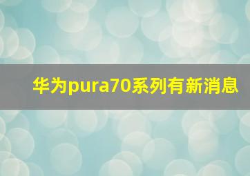 华为pura70系列有新消息