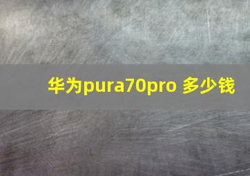 华为pura70pro+多少钱