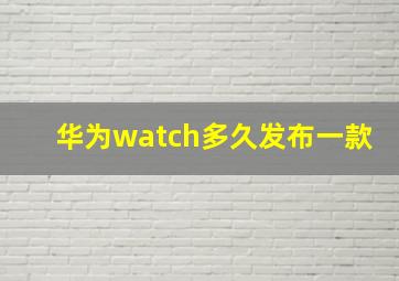 华为watch多久发布一款