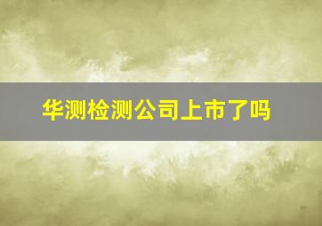 华测检测公司上市了吗