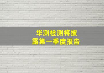 华测检测将披露第一季度报告