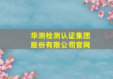 华测检测认证集团股份有限公司官网