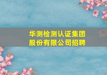 华测检测认证集团股份有限公司招聘