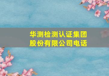 华测检测认证集团股份有限公司电话