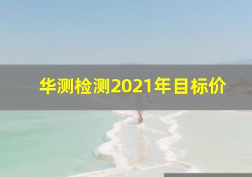 华测检测2021年目标价