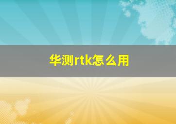 华测rtk怎么用