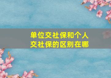 单位交社保和个人交社保的区别在哪