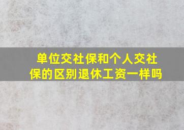 单位交社保和个人交社保的区别退休工资一样吗