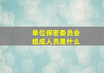 单位保密委员会组成人员是什么