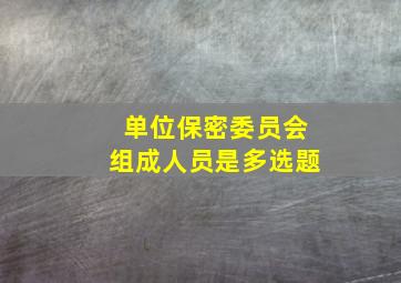 单位保密委员会组成人员是多选题