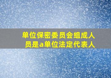 单位保密委员会组成人员是a单位法定代表人