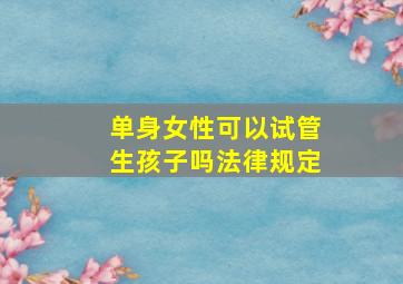 单身女性可以试管生孩子吗法律规定