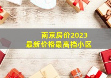 南京房价2023最新价格最高档小区