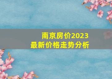 南京房价2023最新价格走势分析