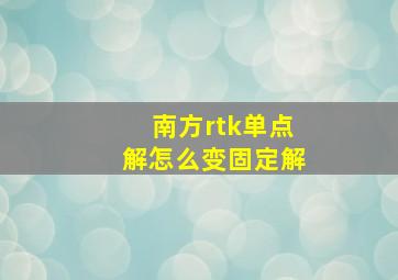 南方rtk单点解怎么变固定解