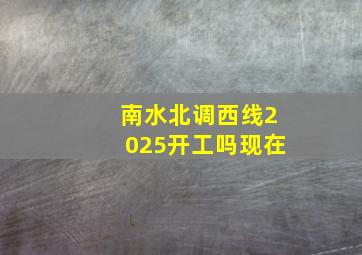 南水北调西线2025开工吗现在