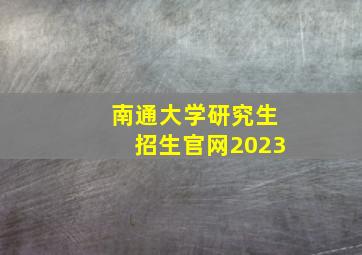 南通大学研究生招生官网2023