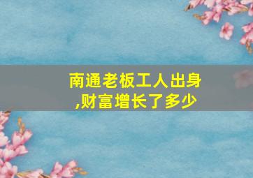 南通老板工人出身,财富增长了多少