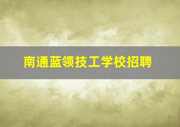 南通蓝领技工学校招聘