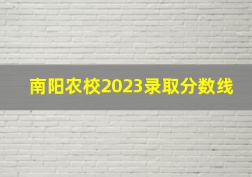 南阳农校2023录取分数线