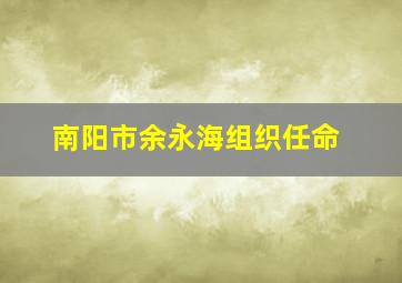 南阳市余永海组织任命