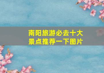 南阳旅游必去十大景点推荐一下图片