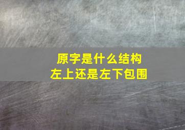 原字是什么结构左上还是左下包围