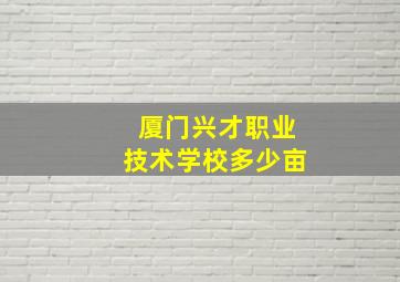 厦门兴才职业技术学校多少亩