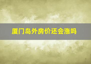 厦门岛外房价还会涨吗